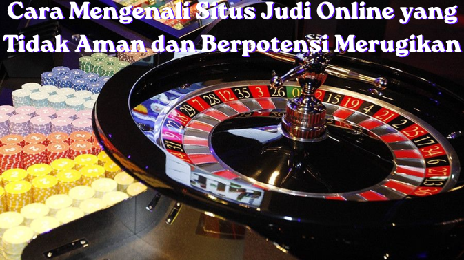 Cara Mengenali Situs Judi Online yang Tidak Aman dan Berpotensi Merugikan